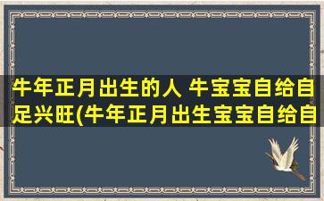 牛年正月出生的人 牛宝宝自给自足兴旺(牛年正月出生宝宝自给自足，生命充满兴旺！)